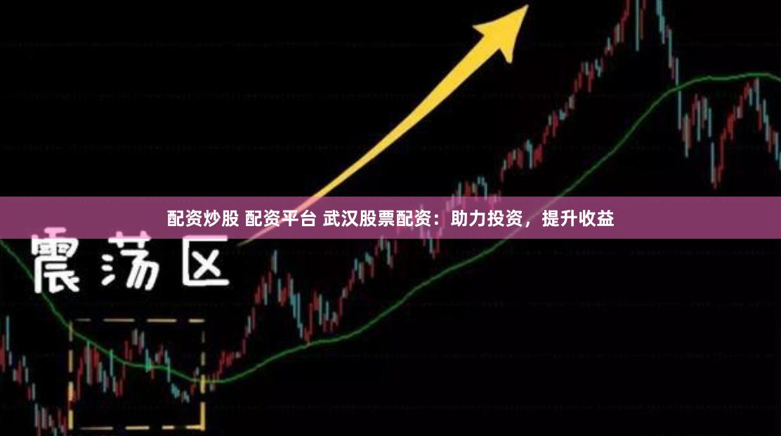 配资炒股 配资平台 武汉股票配资：助力投资，提升收益