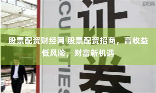 股票配资财经网 股票配资招商，高收益低风险，财富新机遇