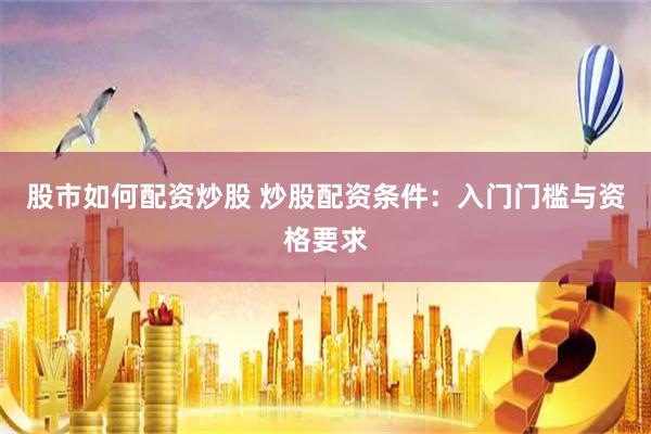 股市如何配资炒股 炒股配资条件：入门门槛与资格要求