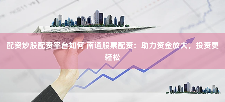 配资炒股配资平台如何 南通股票配资：助力资金放大，投资更轻松