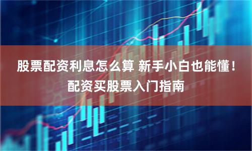 股票配资利息怎么算 新手小白也能懂！配资买股票入门指南