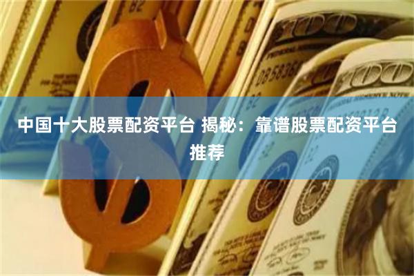 中国十大股票配资平台 揭秘：靠谱股票配资平台推荐