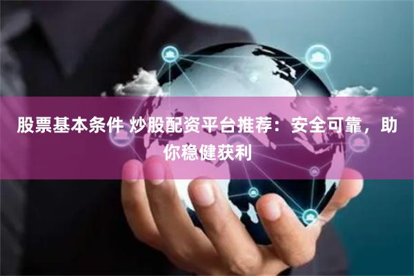 股票基本条件 炒股配资平台推荐：安全可靠，助你稳健获利