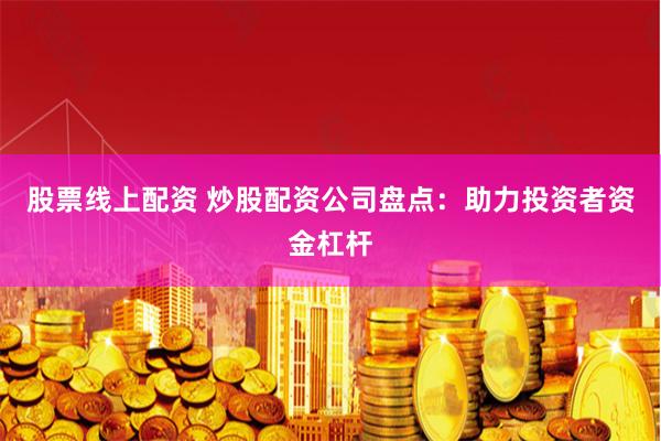 股票线上配资 炒股配资公司盘点：助力投资者资金杠杆