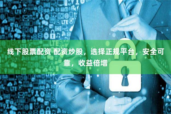 线下股票配资 配资炒股，选择正规平台，安全可靠，收益倍增