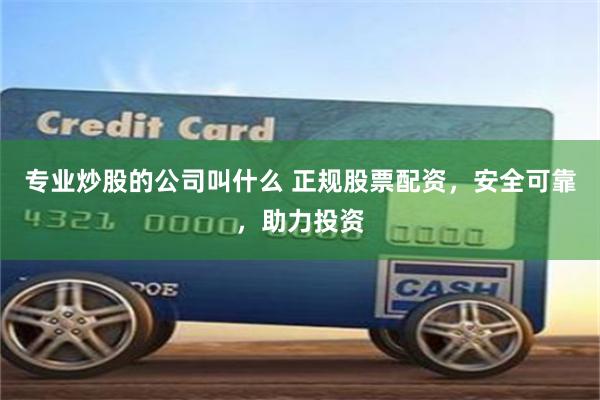 专业炒股的公司叫什么 正规股票配资，安全可靠，助力投资