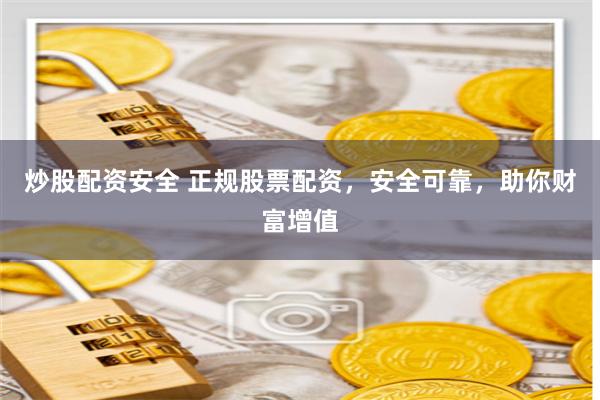 炒股配资安全 正规股票配资，安全可靠，助你财富增值