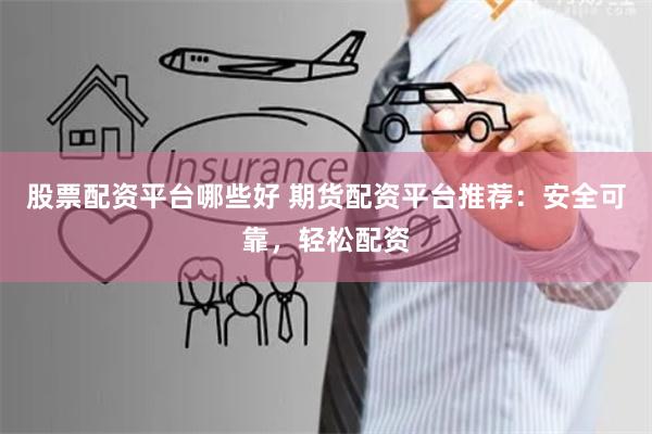 股票配资平台哪些好 期货配资平台推荐：安全可靠，轻松配资