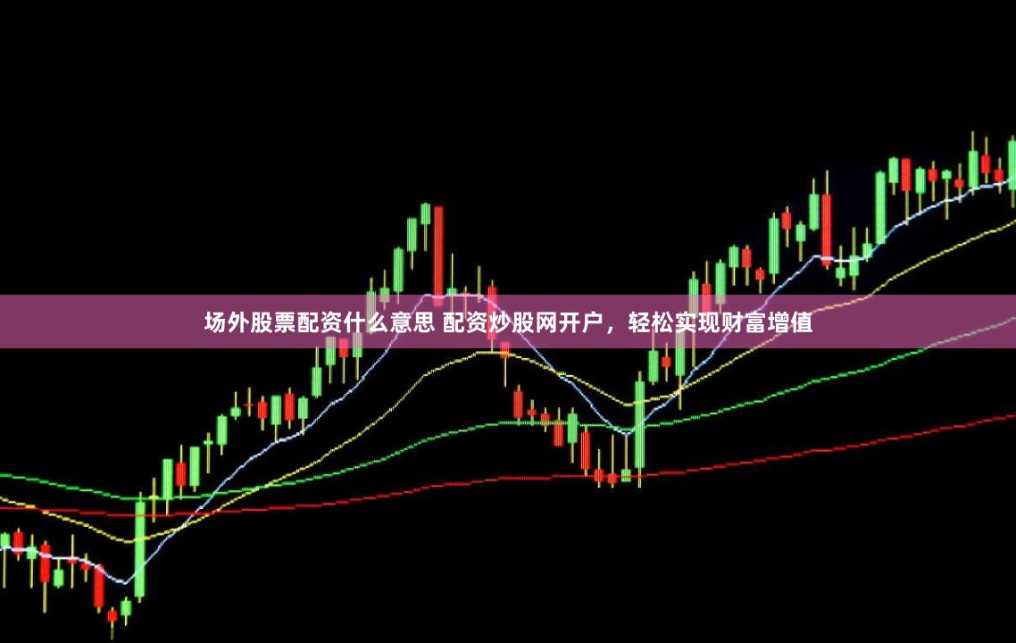 场外股票配资什么意思 配资炒股网开户，轻松实现财富增值