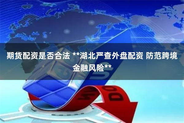 期货配资是否合法 **湖北严查外盘配资 防范跨境金融风险**