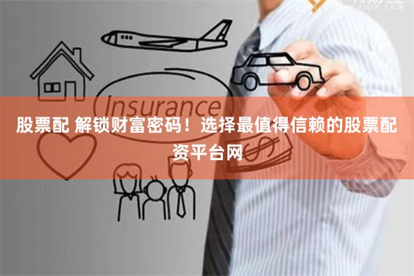 股票配 解锁财富密码！选择最值得信赖的股票配资平台网