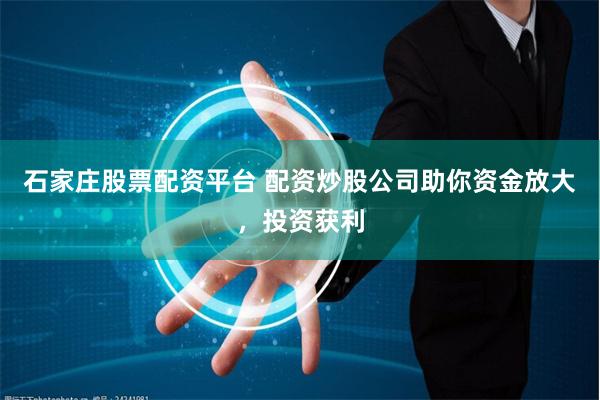 石家庄股票配资平台 配资炒股公司助你资金放大，投资获利
