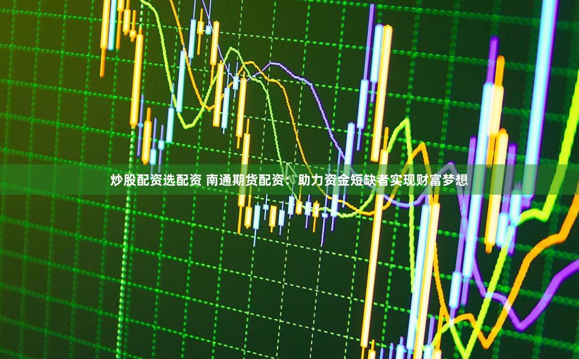 炒股配资选配资 南通期货配资：助力资金短缺者实现财富梦想