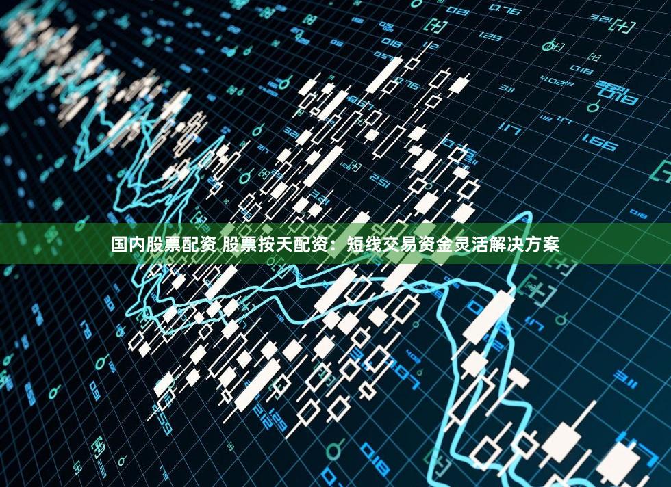 国内股票配资 股票按天配资：短线交易资金灵活解决方案