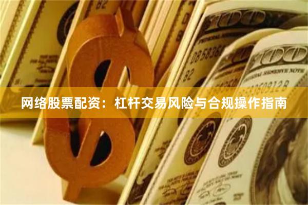 网络股票配资：杠杆交易风险与合规操作指南