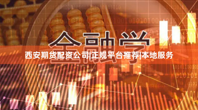 西安期货配资公司|正规平台推荐|本地服务