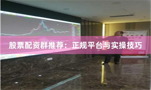 股票配资群推荐：正规平台与实操技巧