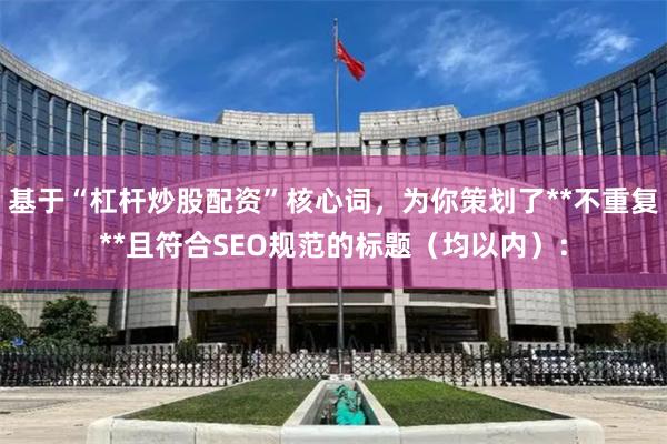 基于“杠杆炒股配资”核心词，为你策划了**不重复**且符合SEO规范的标题（均以内）：
